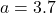 a = 3.7