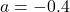 a = -0.4